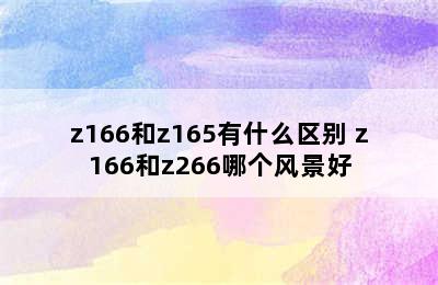 z166和z165有什么区别 z166和z266哪个风景好